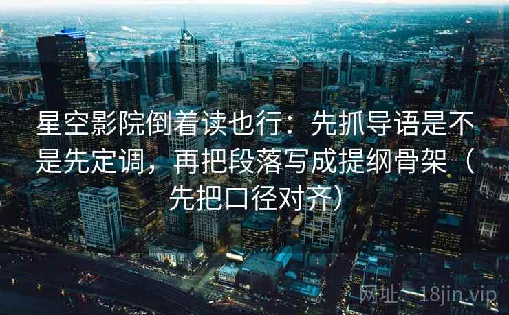 星空影院倒着读也行：先抓导语是不是先定调，再把段落写成提纲骨架（先把口径对齐）