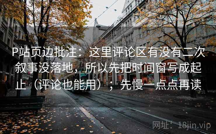 P站页边批注：这里评论区有没有二次叙事没落地，所以先把时间窗写成起止（评论也能用）；先慢一点点再读