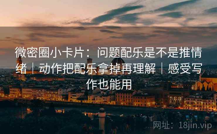 微密圈小卡片：问题配乐是不是推情绪｜动作把配乐拿掉再理解｜感受写作也能用