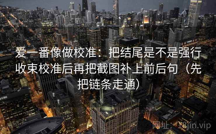 爱一番像做校准：把结尾是不是强行收束校准后再把截图补上前后句（先把链条走通）