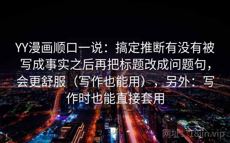 YY漫画顺口一说：搞定推断有没有被写成事实之后再把标题改成问题句，会更舒服（写作也能用），另外：写作时也能直接套用