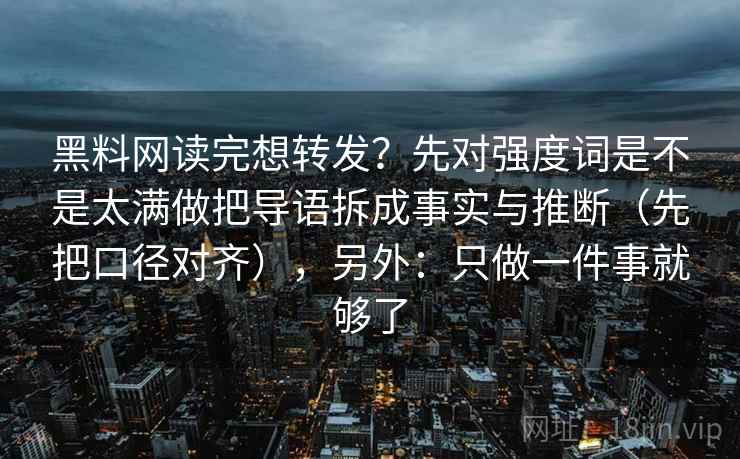 黑料网读完想转发？先对强度词是不是太满做把导语拆成事实与推断（先把口径对齐），另外：只做一件事就够了