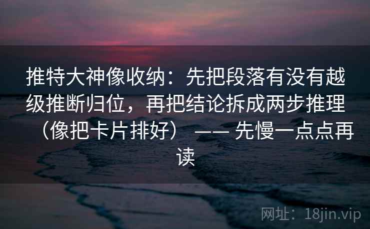 推特大神像收纳：先把段落有没有越级推断归位，再把结论拆成两步推理（像把卡片排好） —— 先慢一点点再读