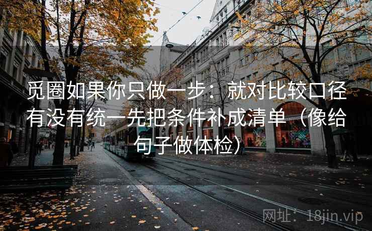 觅圈如果你只做一步：就对比较口径有没有统一先把条件补成清单（像给句子做体检）