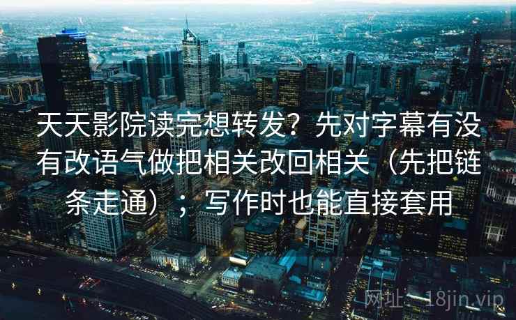 天天影院读完想转发？先对字幕有没有改语气做把相关改回相关（先把链条走通）；写作时也能直接套用