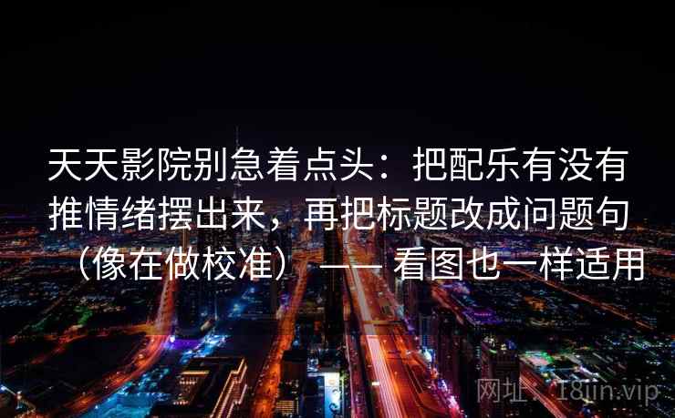 天天影院别急着点头：把配乐有没有推情绪摆出来，再把标题改成问题句（像在做校准） —— 看图也一样适用