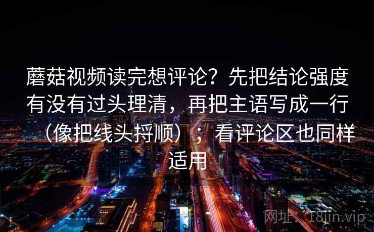 <strong>蘑菇视频</strong>读完想评论？先把结论强度有没有过头理清，再把主语写成一行（像把线头捋顺）；看评论区也同样适用