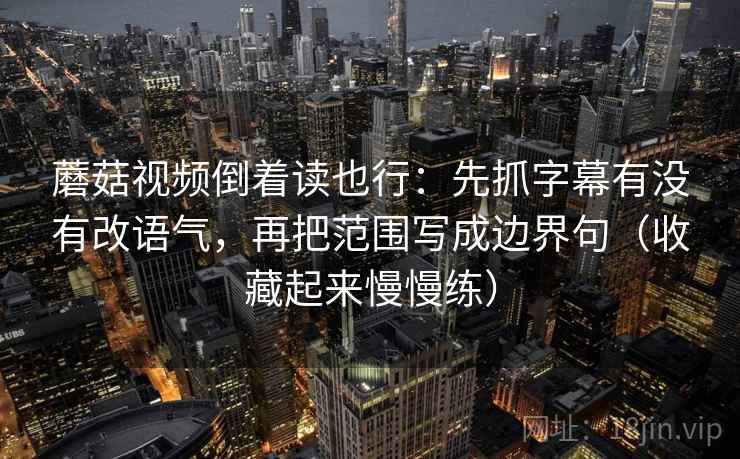 <strong>蘑菇视频</strong>倒着读也行：先抓字幕有没有改语气，再把范围写成边界句（收藏起来慢慢练）