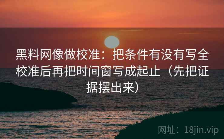 黑料网像做校准：把条件有没有写全校准后再把时间窗写成起止（先把证据摆出来）