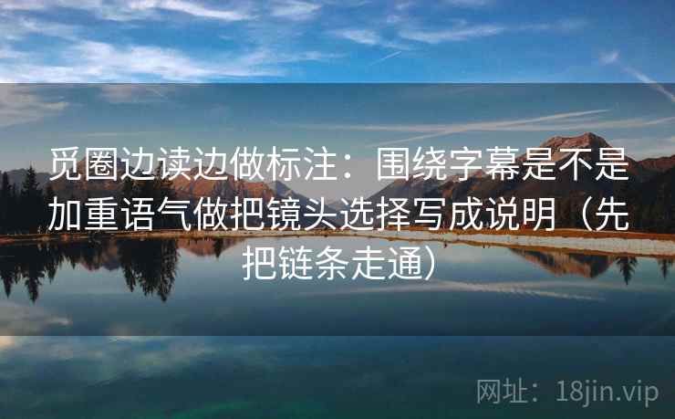 觅圈边读边做标注：围绕字幕是不是加重语气做把镜头选择写成说明（先把链条走通）