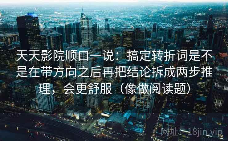天天影院顺口一说：搞定转折词是不是在带方向之后再把结论拆成两步推理，会更舒服（像做阅读题）
