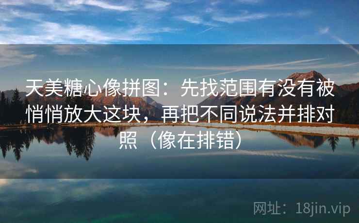 天美糖心像拼图：先找范围有没有被悄悄放大这块，再把不同说法并排对照（像在排错）