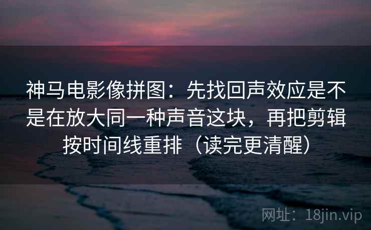 神马电影像拼图：先找回声效应是不是在放大同一种声音这块，再把剪辑按时间线重排（读完更清醒）