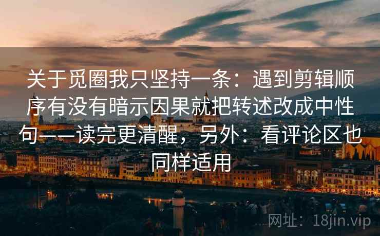 关于觅圈我只坚持一条：遇到剪辑顺序有没有暗示因果就把转述改成中性句——读完更清醒，另外：看评论区也同样适用