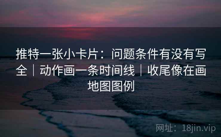 推特一张小卡片：问题条件有没有写全｜动作画一条时间线｜收尾像在画地图图例