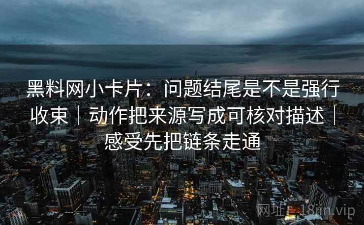 黑料网小卡片：问题结尾是不是强行收束｜动作把来源写成可核对描述｜感受先把链条走通