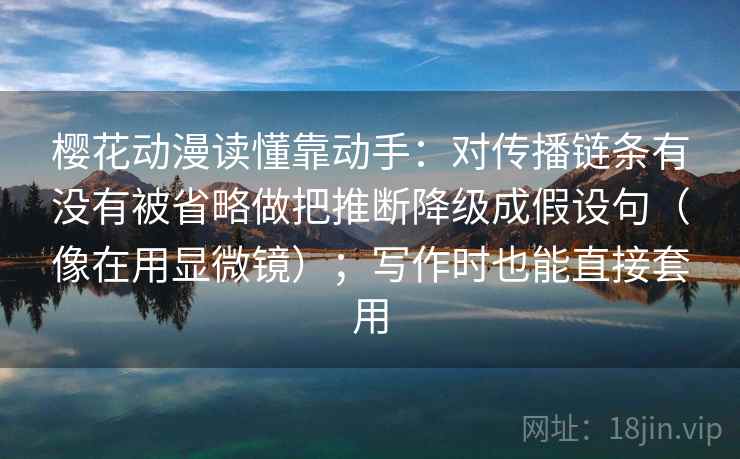 樱花动漫读懂靠动手：对传播链条有没有被省略做把推断降级成假设句（像在用显微镜）；写作时也能直接套用