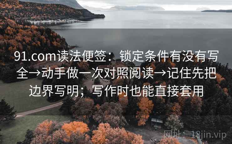 91.com读法便签：锁定条件有没有写全→动手做一次对照阅读→记住先把边界写明；写作时也能直接套用