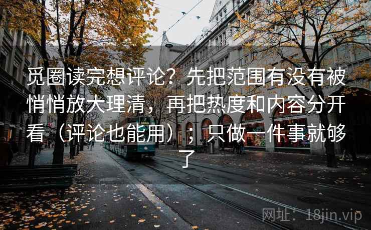 觅圈读完想评论？先把范围有没有被悄悄放大理清，再把热度和内容分开看（评论也能用）；只做一件事就够了