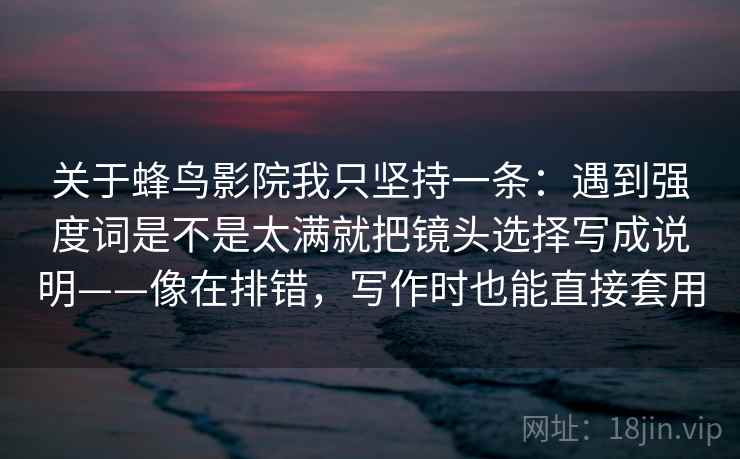 关于蜂鸟影院我只坚持一条：遇到强度词是不是太满就把镜头选择写成说明——像在排错，写作时也能直接套用