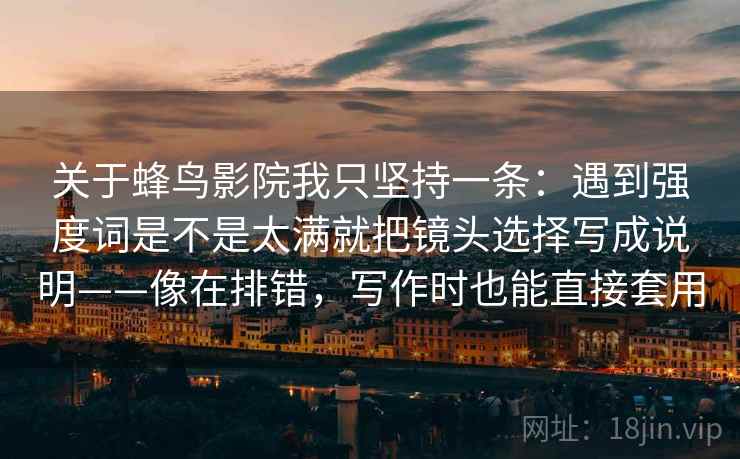 关于蜂鸟影院我只坚持一条：遇到强度词是不是太满就把镜头选择写成说明——像在排错，写作时也能直接套用
