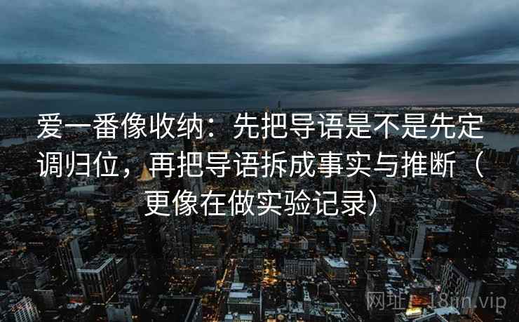 爱一番像收纳：先把导语是不是先定调归位，再把导语拆成事实与推断（更像在做实验记录）