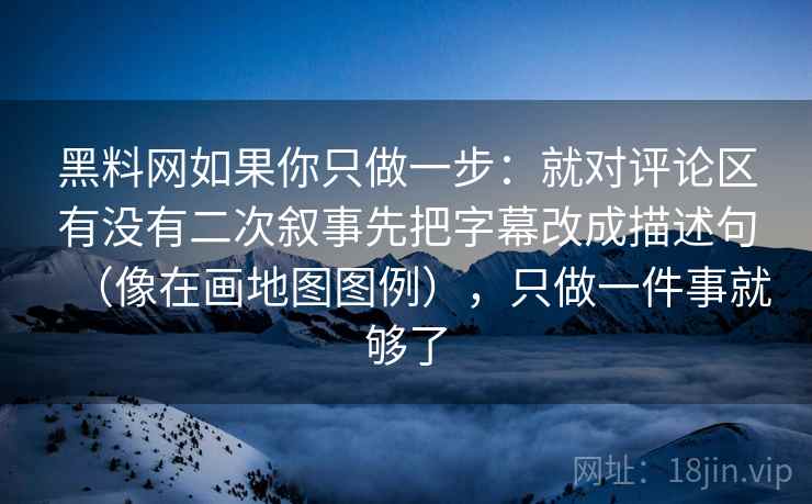 黑料网如果你只做一步：就对评论区有没有二次叙事先把字幕改成描述句（像在画地图图例），只做一件事就够了