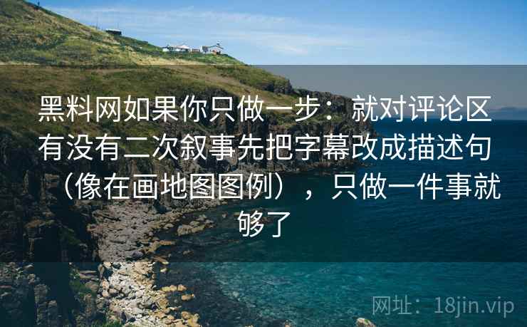 黑料网如果你只做一步：就对评论区有没有二次叙事先把字幕改成描述句（像在画地图图例），只做一件事就够了