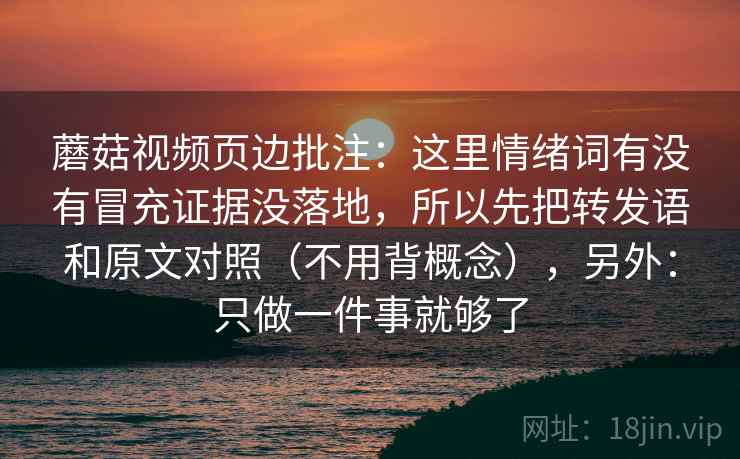 蘑菇视频页边批注：这里情绪词有没有冒充证据没落地，所以先把转发语和原文对照（不用背概念），另外：只做一件事就够了