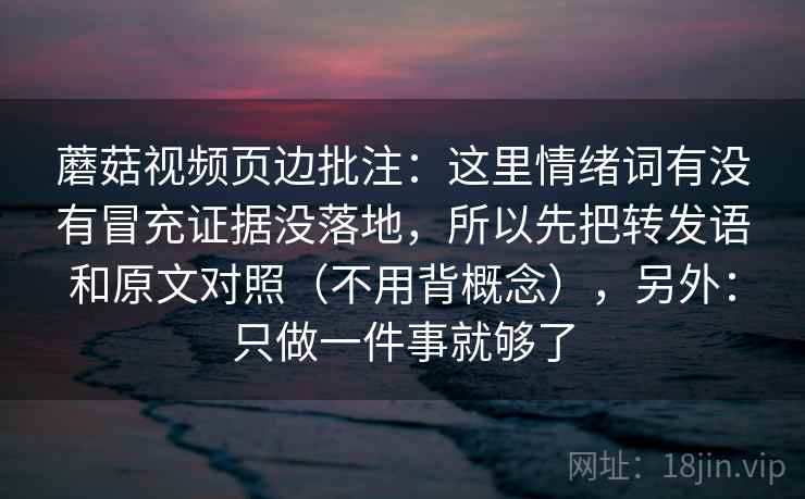 蘑菇视频页边批注：这里情绪词有没有冒充证据没落地，所以先把转发语和原文对照（不用背概念），另外：只做一件事就够了