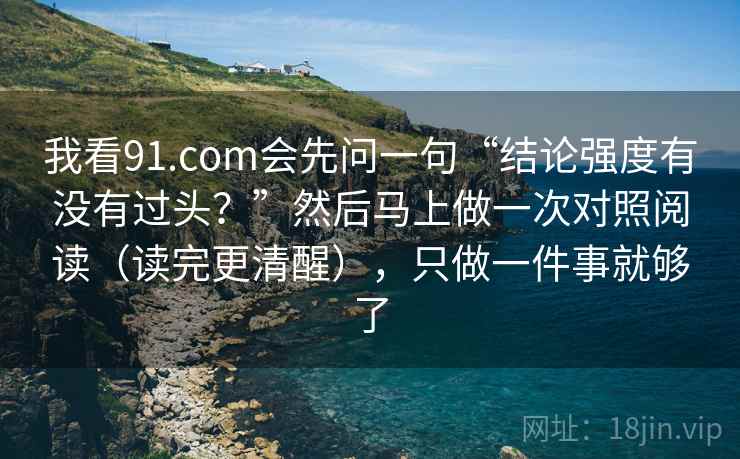 我看91.com会先问一句“结论强度有没有过头？”然后马上做一次对照阅读（读完更清醒），只做一件事就够了