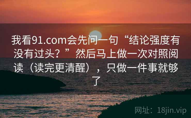 我看91.com会先问一句“结论强度有没有过头？”然后马上做一次对照阅读（读完更清醒），只做一件事就够了