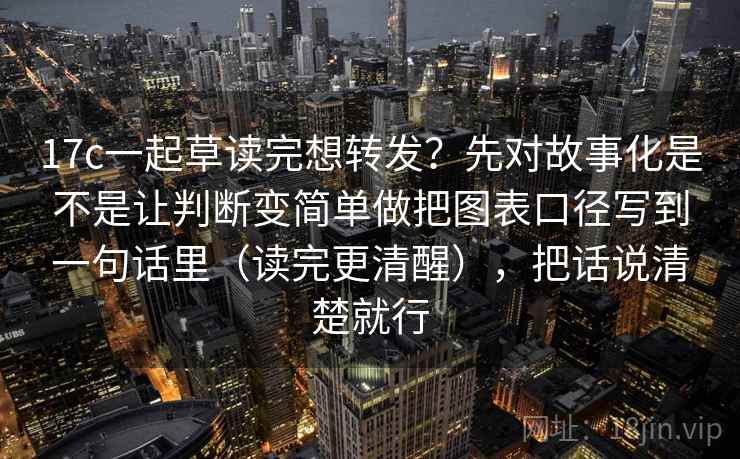 17c一起草读完想转发？先对故事化是不是让判断变简单做把图表口径写到一句话里（读完更清醒），把话说清楚就行
