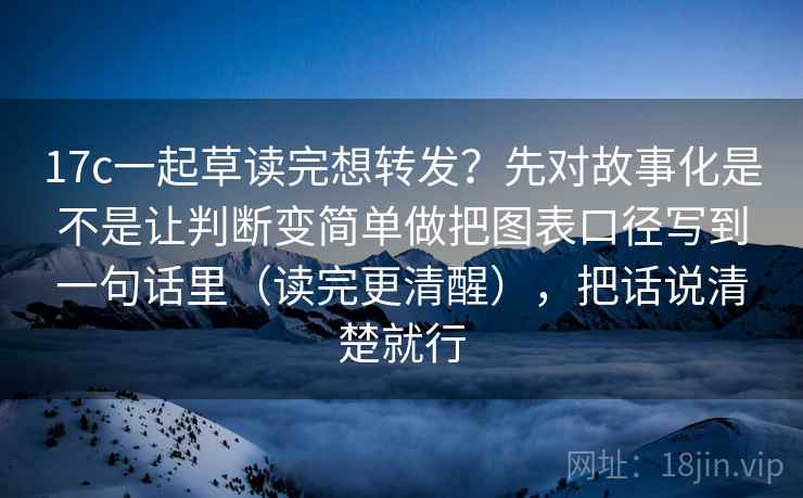 17c一起草读完想转发？先对故事化是不是让判断变简单做把图表口径写到一句话里（读完更清醒），把话说清楚就行