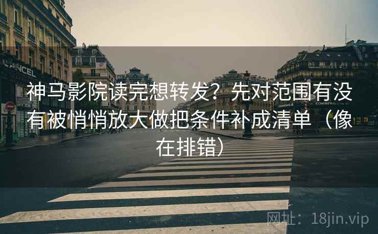 神马影院读完想转发？先对范围有没有被悄悄放大做把条件补成清单（像在排错）