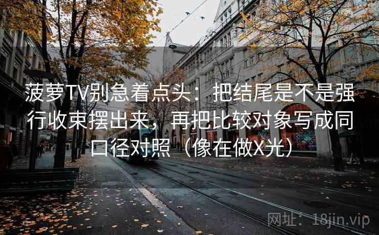 菠萝TV别急着点头：把结尾是不是强行收束摆出来，再把比较对象写成同口径对照（像在做X光）
