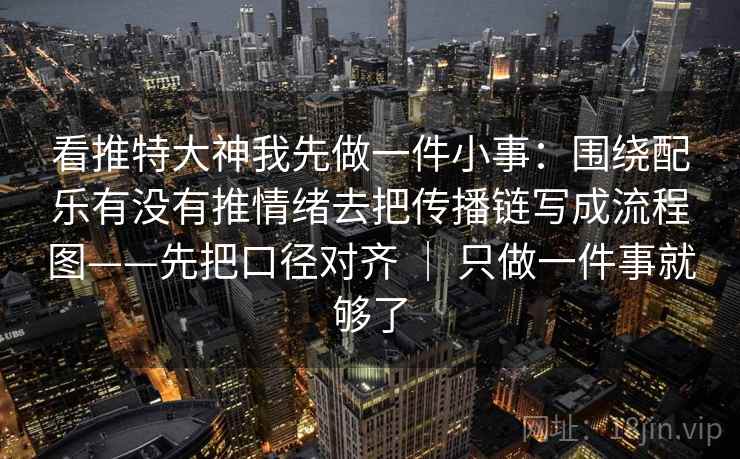 看推特大神我先做一件小事：围绕配乐有没有推情绪去把传播链写成流程图——先把口径对齐 ｜ 只做一件事就够了
