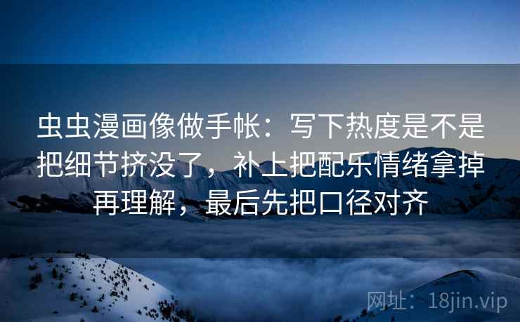 虫虫漫画像做手帐：写下热度是不是把细节挤没了，补上把配乐情绪拿掉再理解，最后先把口径对齐