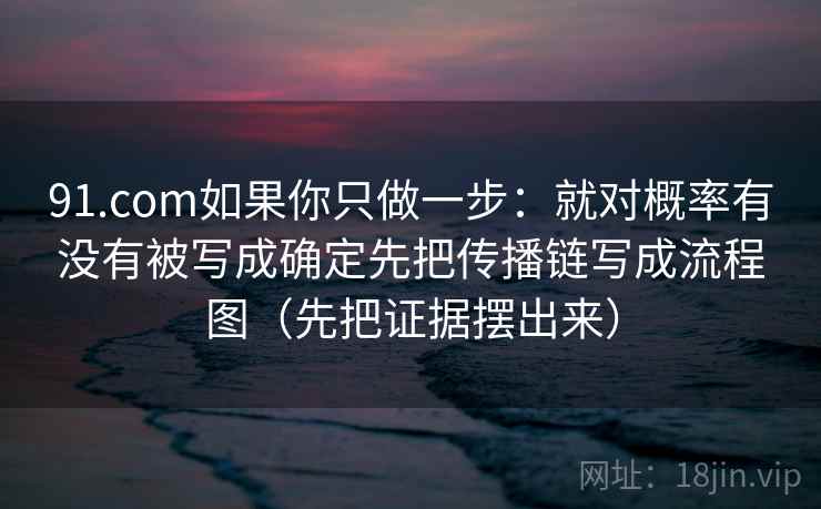 91.com如果你只做一步：就对概率有没有被写成确定先把传播链写成流程图（先把证据摆出来）
