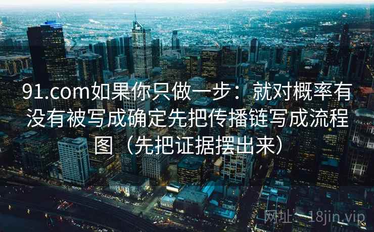 91.com如果你只做一步：就对概率有没有被写成确定先把传播链写成流程图（先把证据摆出来）