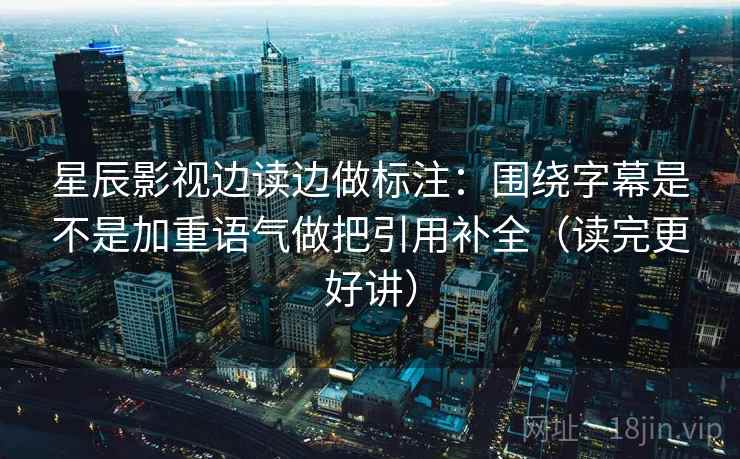 星辰影视边读边做标注：围绕字幕是不是加重语气做把引用补全（读完更好讲）