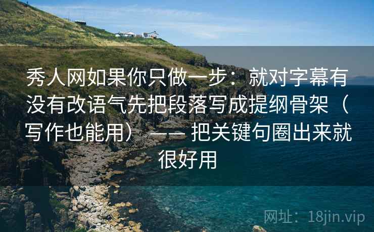 秀人网如果你只做一步：就对字幕有没有改语气先把段落写成提纲骨架（写作也能用） —— 把关键句圈出来就很好用