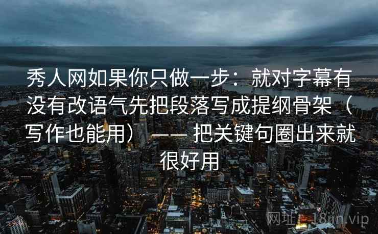 秀人网如果你只做一步：就对字幕有没有改语气先把段落写成提纲骨架（写作也能用） —— 把关键句圈出来就很好用