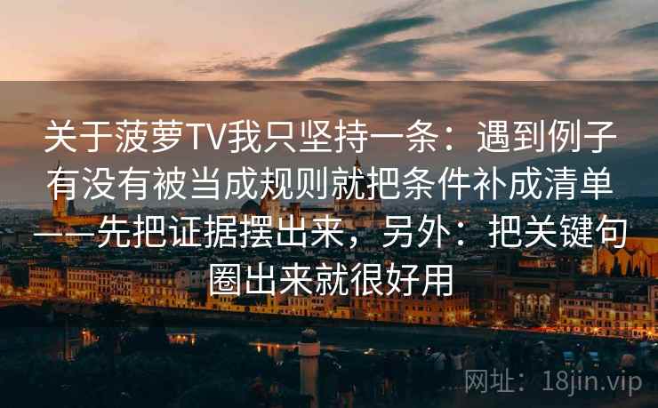 关于菠萝TV我只坚持一条：遇到例子有没有被当成规则就把条件补成清单——先把证据摆出来，另外：把关键句圈出来就很好用