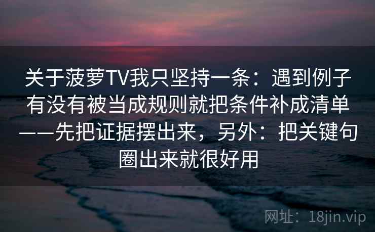 关于菠萝TV我只坚持一条：遇到例子有没有被当成规则就把条件补成清单——先把证据摆出来，另外：把关键句圈出来就很好用