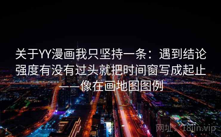 关于YY漫画我只坚持一条：遇到结论强度有没有过头就把时间窗写成起止——像在画地图图例