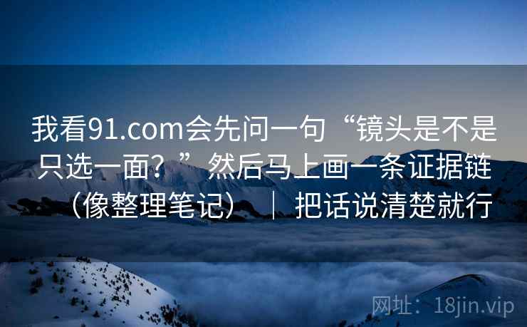 我看91.com会先问一句“镜头是不是只选一面？”然后马上画一条证据链（像整理笔记） ｜ 把话说清楚就行