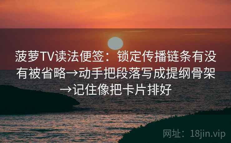 菠萝TV读法便签：锁定传播链条有没有被省略→动手把段落写成提纲骨架→记住像把卡片排好