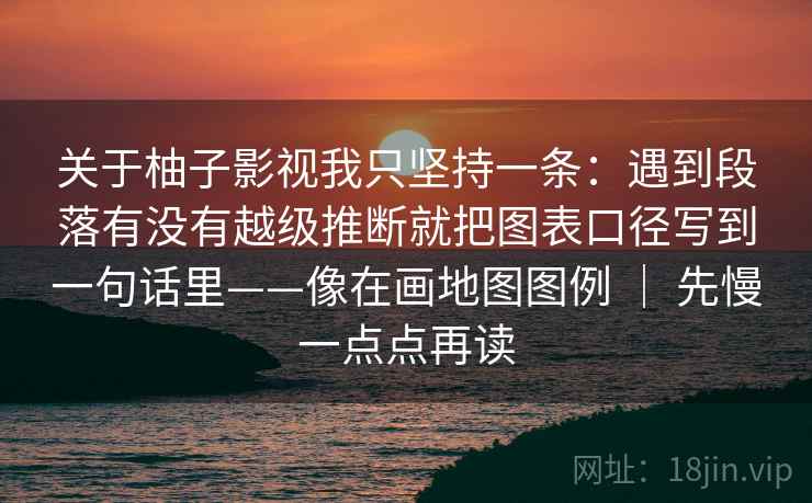关于柚子影视我只坚持一条：遇到段落有没有越级推断就把图表口径写到一句话里——像在画地图图例 ｜ 先慢一点点再读