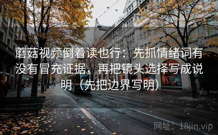 蘑菇视频倒着读也行：先抓情绪词有没有冒充证据，再把镜头选择写成说明（先把边界写明）